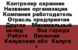 Контролер-охранник › Название организации ­ Компания-работодатель › Отрасль предприятия ­ Другое › Минимальный оклад ­ 1 - Все города Работа » Вакансии   . Калужская обл.,Калуга г.